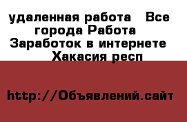 удаленная работа - Все города Работа » Заработок в интернете   . Хакасия респ.